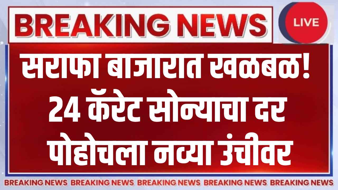 सराफा बाजारात खळबळ! 24 कॅरेट सोन्याचा दर पोहोचला नव्या उंचीवर